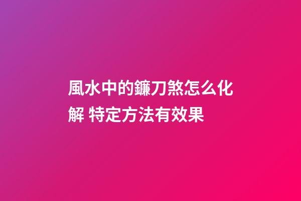 風水中的鐮刀煞怎么化解 特定方法有效果